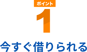 ポイント1 今すぐ借りられる