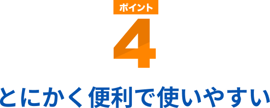 ポイント4 とにかく便利で使いやすい